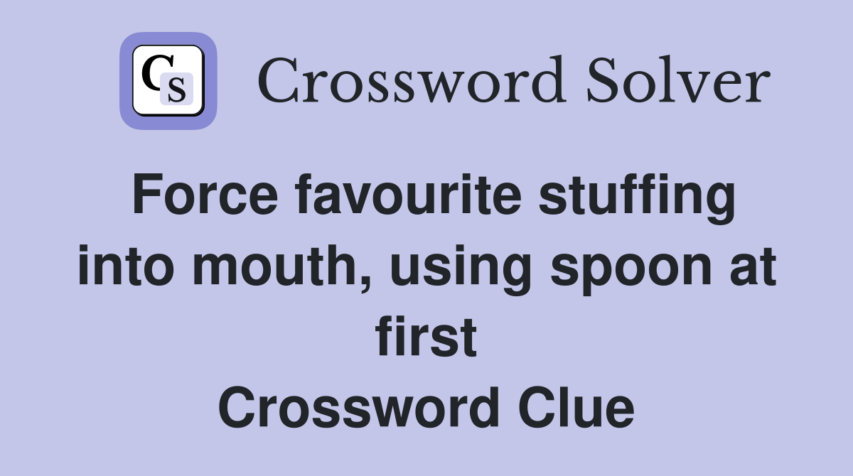 Force favourite stuffing into mouth, using spoon at first Crossword Clue Answers Crossword